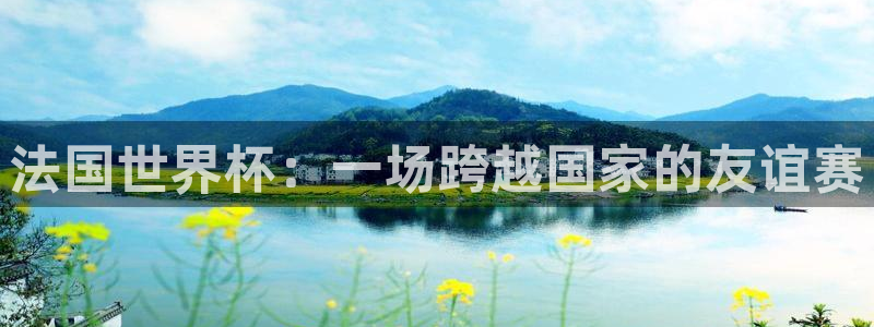 世界杯亚洲区预选赛赛程：法国世界杯：一场跨越国家的友谊赛