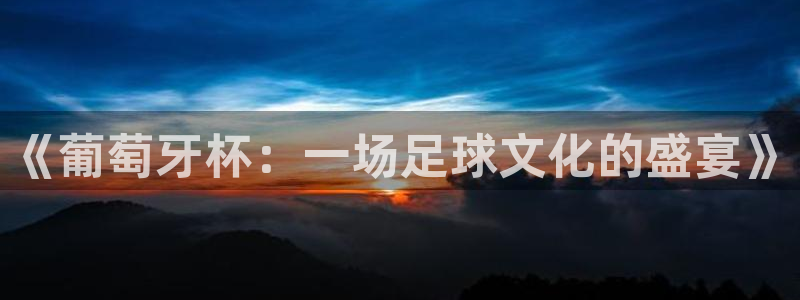 世界杯直播网站：《葡萄牙杯：一场足球文化的盛宴》