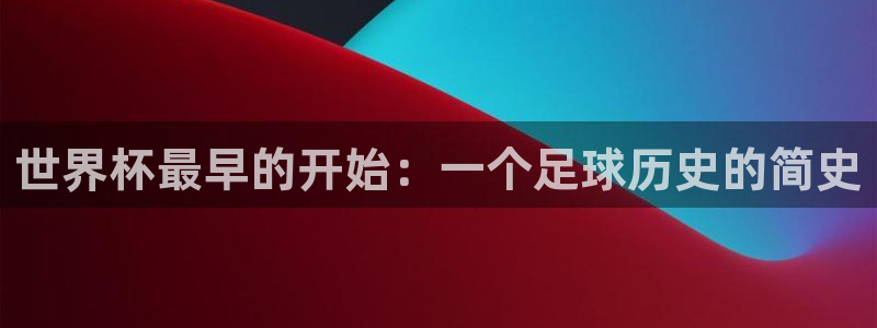 世界杯女足直播：世界杯最早的开始：一个足球历史的简史